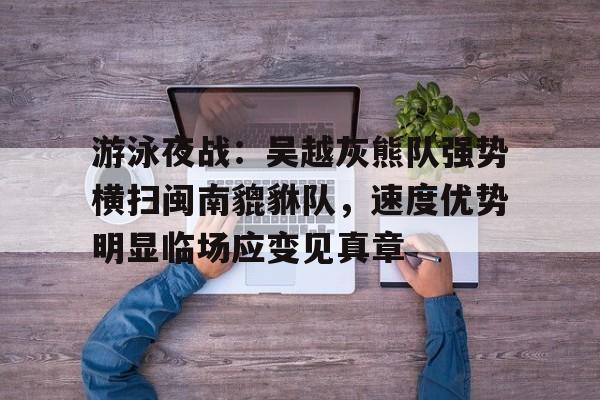 爱游戏欢迎页-游泳夜战：吴越灰熊队强势横扫闽南貔貅队，速度优势明显临场应变见真章的简单介绍