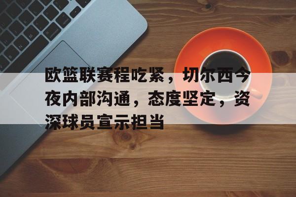 爱游戏官网-关于欧篮联赛程吃紧，切尔西今夜内部沟通，态度坚定，资深球员宣示担当的信息