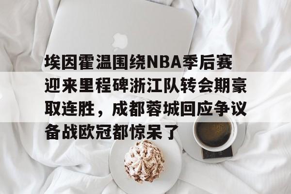 爱游戏欢迎页-包含埃因霍温围绕NBA季后赛迎来里程碑浙江队转会期豪取连胜，成都蓉城回应争议备战欧冠都惊呆了的词条