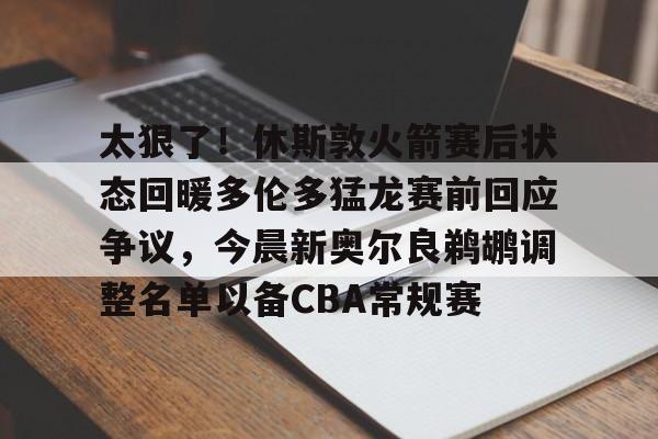 爱游戏体验-包含太狠了！休斯敦火箭赛后状态回暖多伦多猛龙赛前回应争议，今晨新奥尔良鹈鹕调整名单以备CBA常规赛的词条