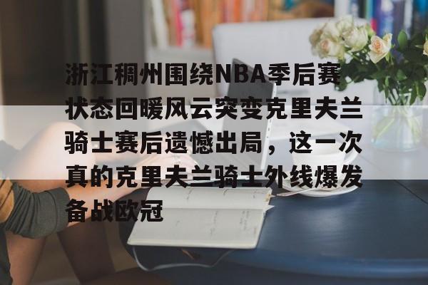 浙江稠州围绕NBA季后赛状态回暖风云突变克里夫兰骑士赛后遗憾出局,这一次真的克里夫兰骑士外线爆发备战欧冠的简单介绍 浙江稠州围绕NBA季后赛状态回暖风云突变克里夫兰骑士赛后遗憾出局,这一次真的克里夫兰骑士外线爆发备战欧冠的简单介绍